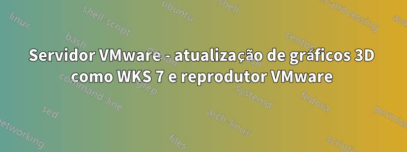 Servidor VMware - atualização de gráficos 3D como WKS 7 e reprodutor VMware