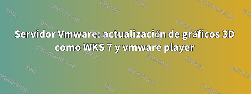 Servidor Vmware: actualización de gráficos 3D como WKS 7 y vmware player