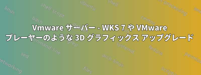 Vmware サーバー - WKS 7 や VMware プレーヤーのような 3D グラフィックス アップグレード