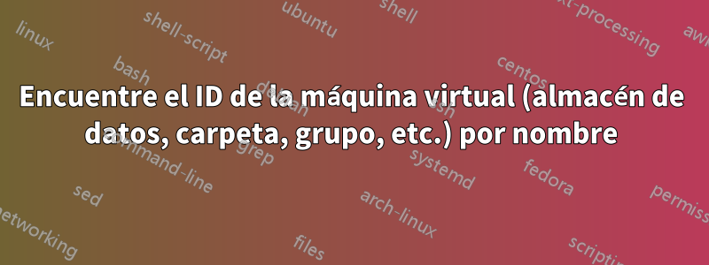 Encuentre el ID de la máquina virtual (almacén de datos, carpeta, grupo, etc.) por nombre