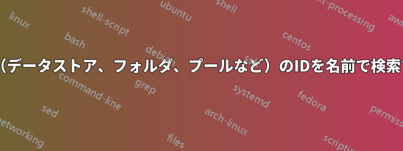 VM（データストア、フォルダ、プールなど）のIDを名前で検索する