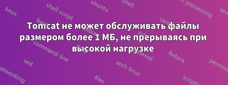 Tomcat не может обслуживать файлы размером более 1 МБ, не прерываясь при высокой нагрузке