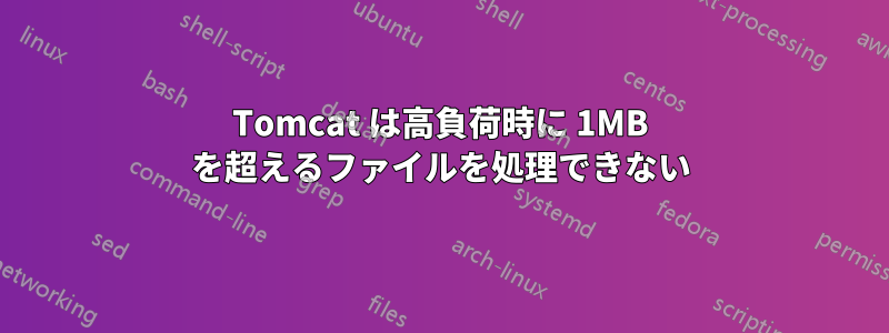 Tomcat は高負荷時に 1MB を超えるファイルを処理できない