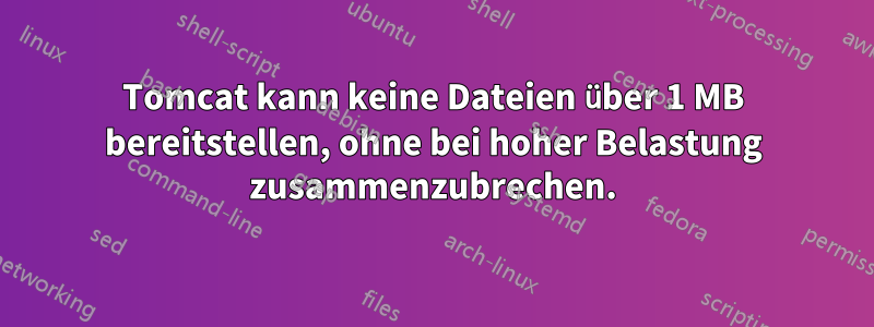 Tomcat kann keine Dateien über 1 MB bereitstellen, ohne bei hoher Belastung zusammenzubrechen.