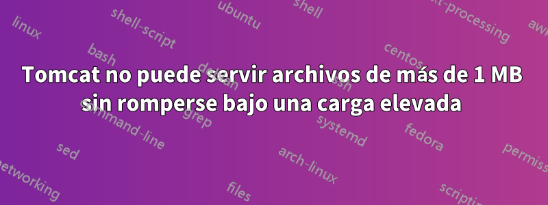 Tomcat no puede servir archivos de más de 1 MB sin romperse bajo una carga elevada