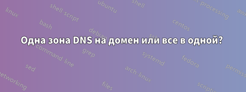 Одна зона DNS на домен или все в одной?