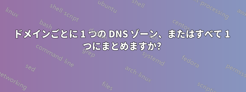 ドメインごとに 1 つの DNS ゾーン、またはすべて 1 つにまとめますか?