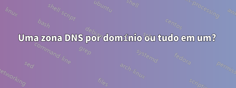 Uma zona DNS por domínio ou tudo em um?