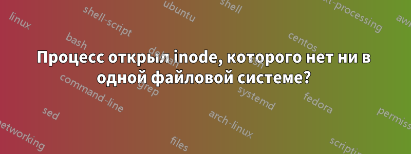 Процесс открыл inode, которого нет ни в одной файловой системе?