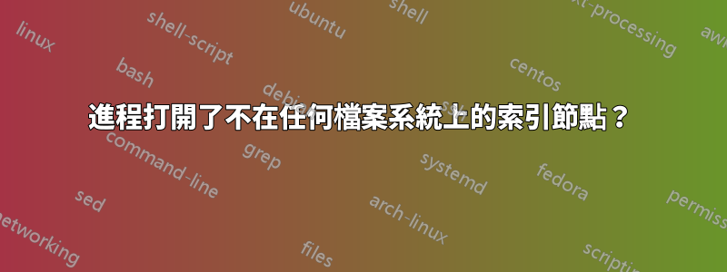 進程打開了不在任何檔案系統上的索引節點？