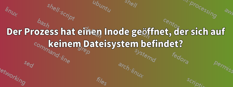 Der Prozess hat einen Inode geöffnet, der sich auf keinem Dateisystem befindet?