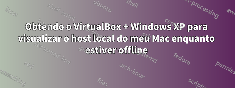 Obtendo o VirtualBox + Windows XP para visualizar o host local do meu Mac enquanto estiver offline