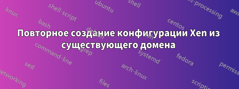 Повторное создание конфигурации Xen из существующего домена