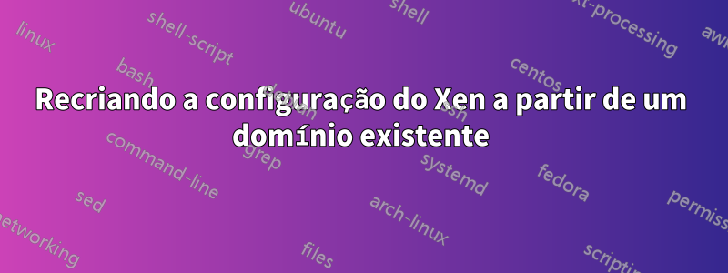 Recriando a configuração do Xen a partir de um domínio existente