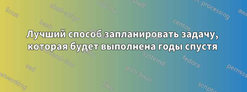 Лучший способ запланировать задачу, которая будет выполнена годы спустя