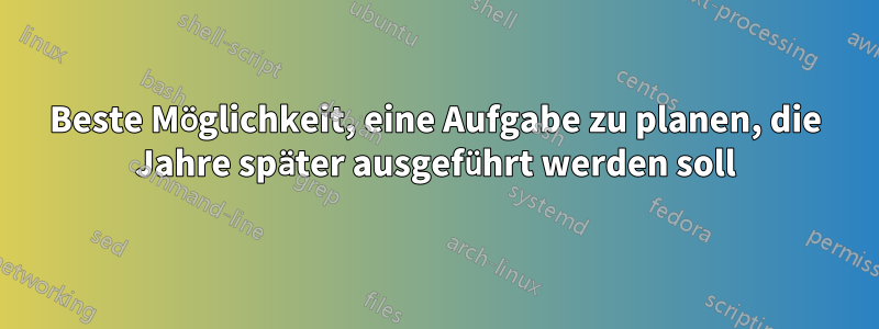 Beste Möglichkeit, eine Aufgabe zu planen, die Jahre später ausgeführt werden soll