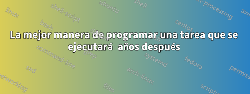 La mejor manera de programar una tarea que se ejecutará años después