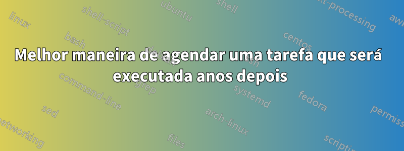 Melhor maneira de agendar uma tarefa que será executada anos depois