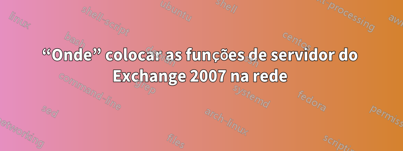 “Onde” colocar as funções de servidor do Exchange 2007 na rede