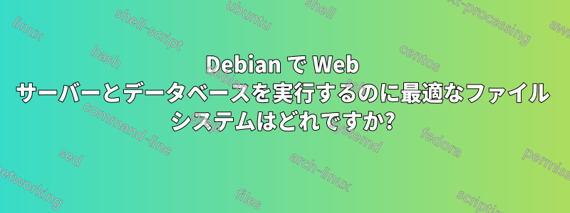 Debian で Web サーバーとデータベースを実行するのに最適なファイル システムはどれですか?