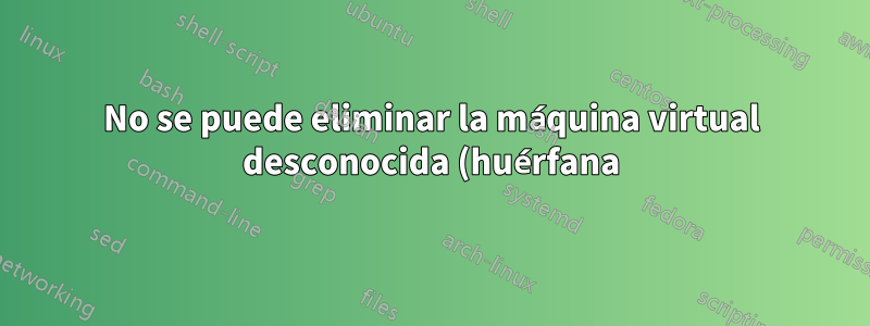 No se puede eliminar la máquina virtual desconocida (huérfana) del inventario del host ESX
