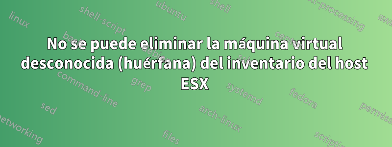 No se puede eliminar la máquina virtual desconocida (huérfana) del inventario del host ESX