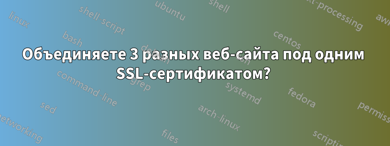 Объединяете 3 разных веб-сайта под одним SSL-сертификатом?