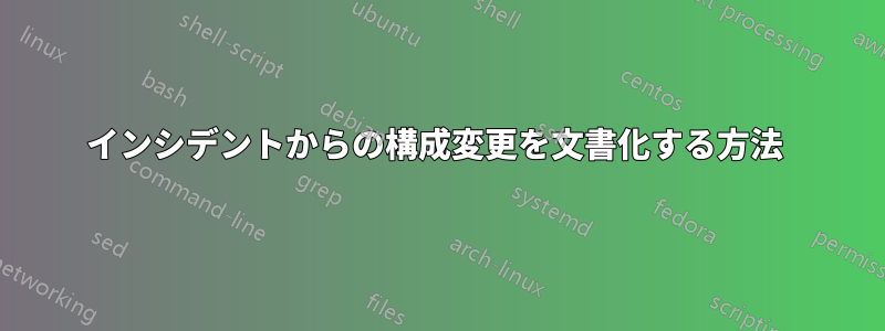 インシデントからの構成変更を文書化する方法 