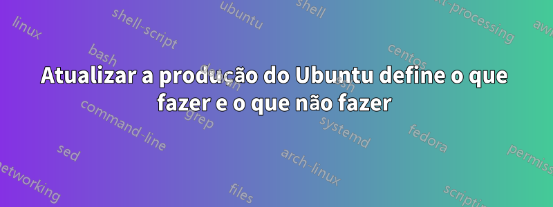 Atualizar a produção do Ubuntu define o que fazer e o que não fazer