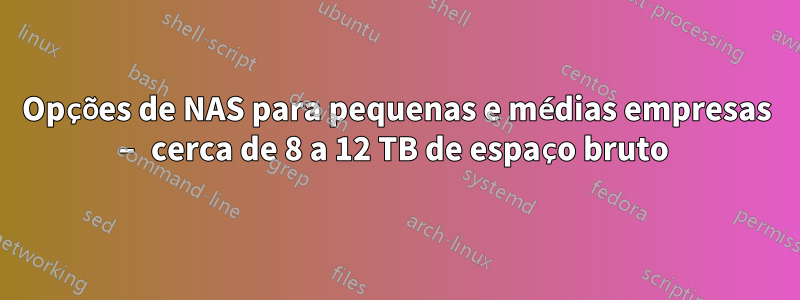 Opções de NAS para pequenas e médias empresas – cerca de 8 a 12 TB de espaço bruto 