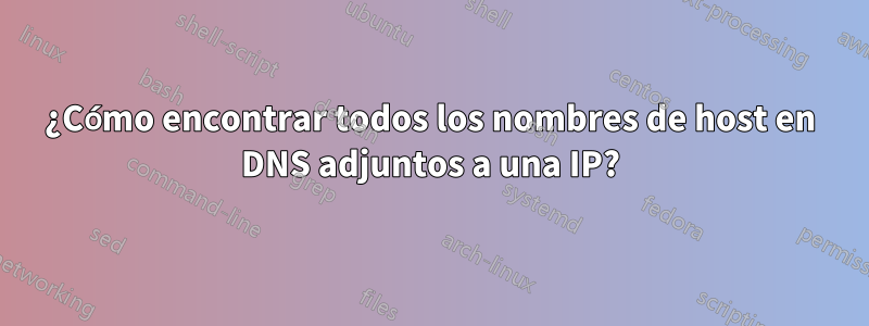 ¿Cómo encontrar todos los nombres de host en DNS adjuntos a una IP?