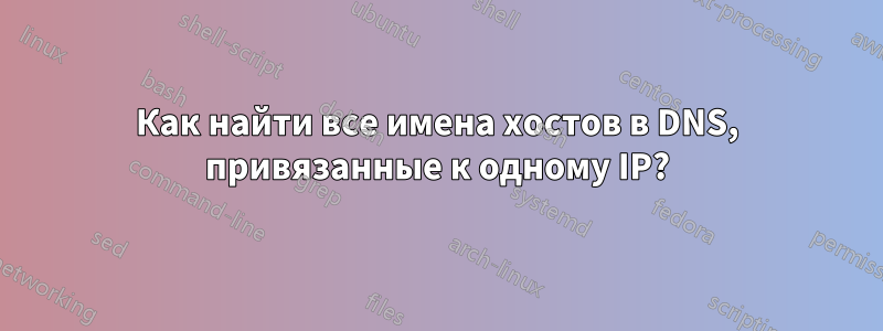 Как найти все имена хостов в DNS, привязанные к одному IP?