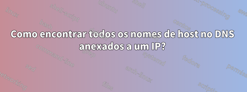 Como encontrar todos os nomes de host no DNS anexados a um IP?