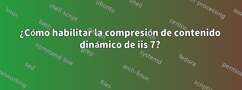 ¿Cómo habilitar la compresión de contenido dinámico de iis 7?