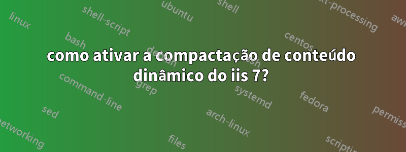 como ativar a compactação de conteúdo dinâmico do iis 7?