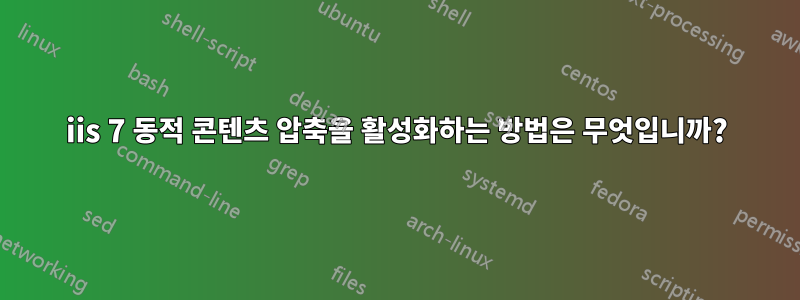 iis 7 동적 콘텐츠 압축을 활성화하는 방법은 무엇입니까?