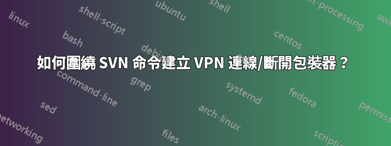 如何圍繞 SVN 命令建立 VPN 連線/斷開包裝器？