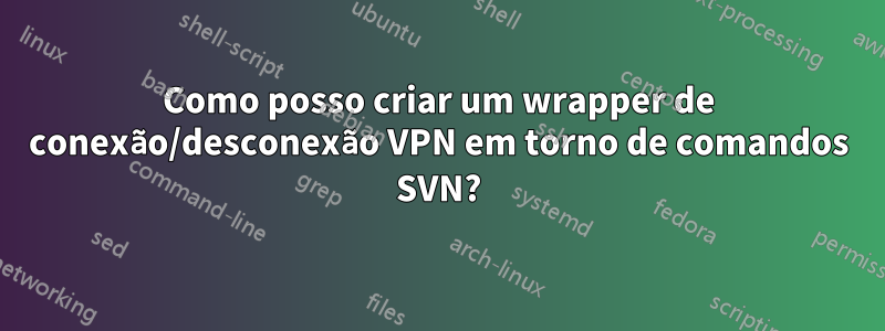 Como posso criar um wrapper de conexão/desconexão VPN em torno de comandos SVN?