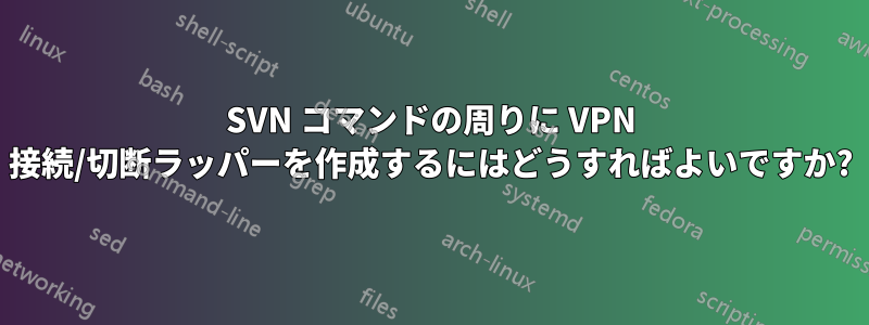 SVN コマンドの周りに VPN 接続/切断ラッパーを作成するにはどうすればよいですか?