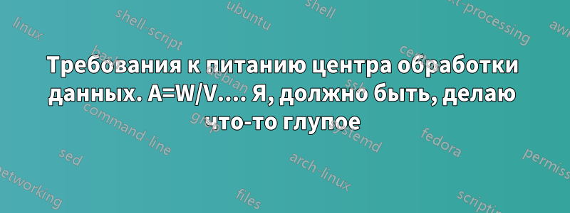 Требования к питанию центра обработки данных. A=W/V.... Я, должно быть, делаю что-то глупое