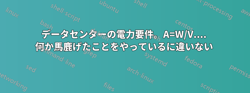 データセンターの電力要件。A=W/V.... 何か馬鹿げたことをやっているに違いない