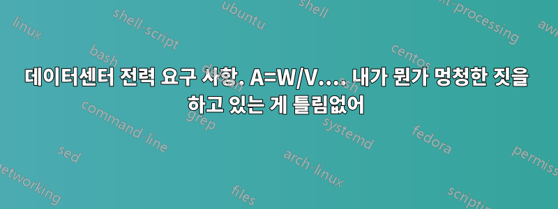 데이터센터 전력 요구 사항. A=W/V.... 내가 뭔가 멍청한 짓을 하고 있는 게 틀림없어