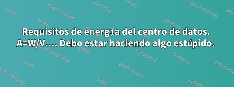 Requisitos de energía del centro de datos. A=W/V.... Debo estar haciendo algo estúpido.