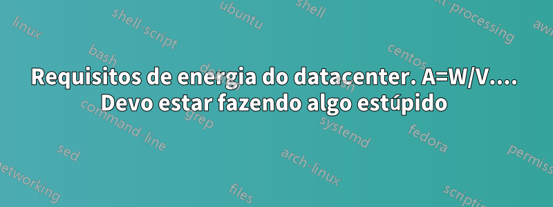 Requisitos de energia do datacenter. A=W/V.... Devo estar fazendo algo estúpido