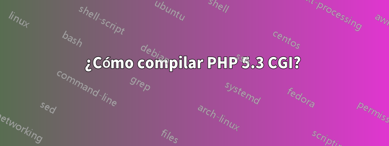 ¿Cómo compilar PHP 5.3 CGI?