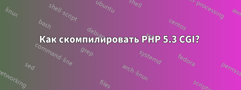 Как скомпилировать PHP 5.3 CGI?