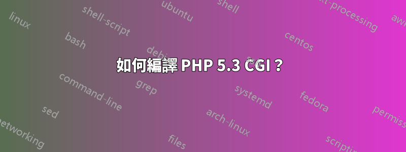 如何編譯 PHP 5.3 CGI？