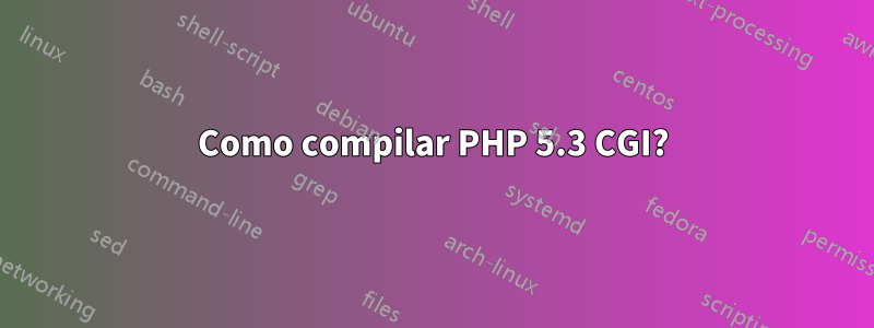 Como compilar PHP 5.3 CGI?