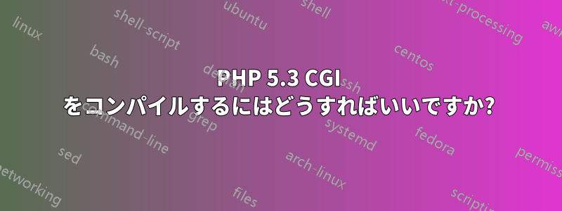 PHP 5.3 CGI をコンパイルするにはどうすればいいですか?