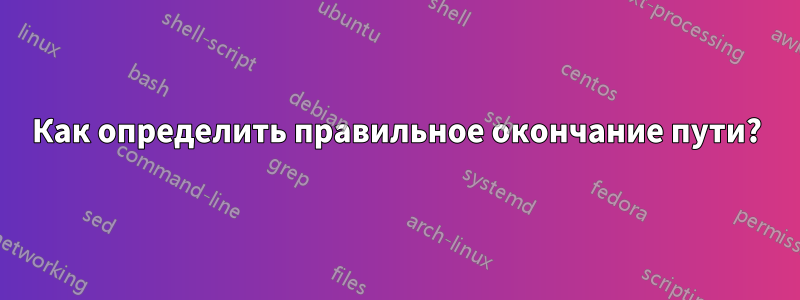 Как определить правильное окончание пути?